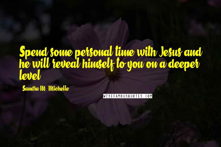 Sandra M. Michelle Quotes: Spend some personal time with Jesus and he will reveal himself to you on a deeper level.