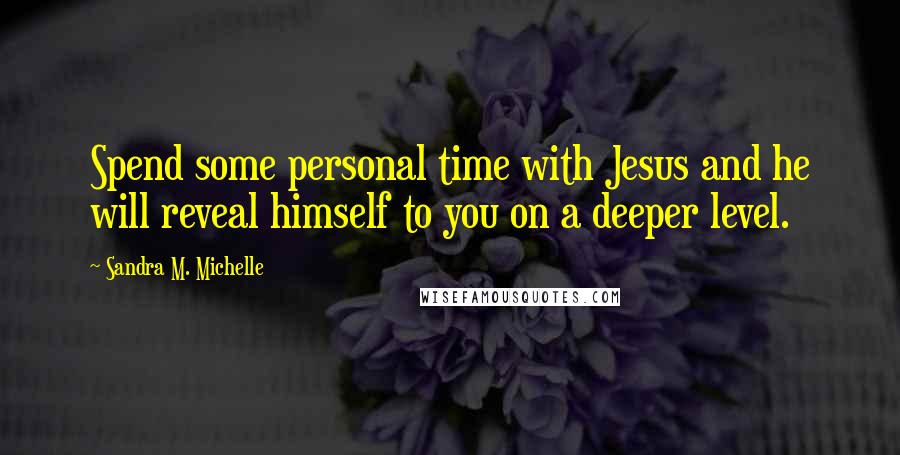 Sandra M. Michelle Quotes: Spend some personal time with Jesus and he will reveal himself to you on a deeper level.