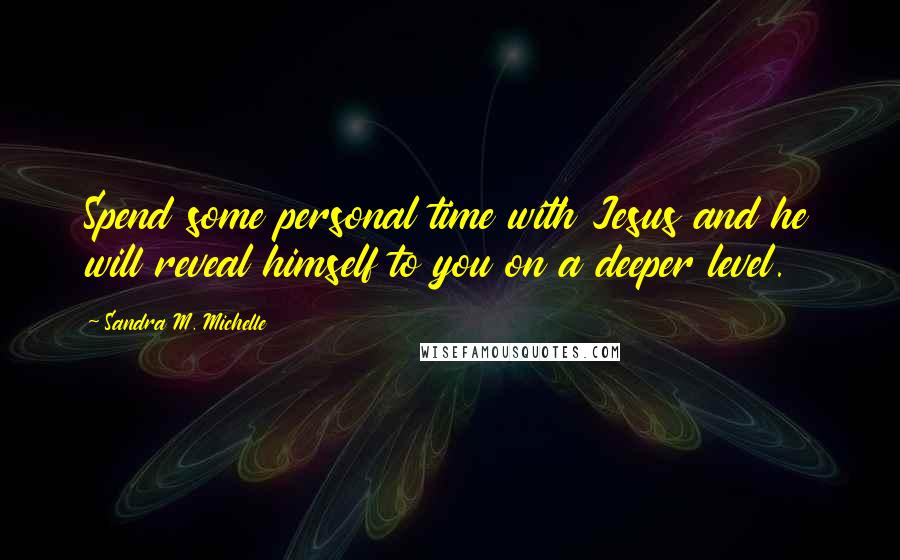 Sandra M. Michelle Quotes: Spend some personal time with Jesus and he will reveal himself to you on a deeper level.