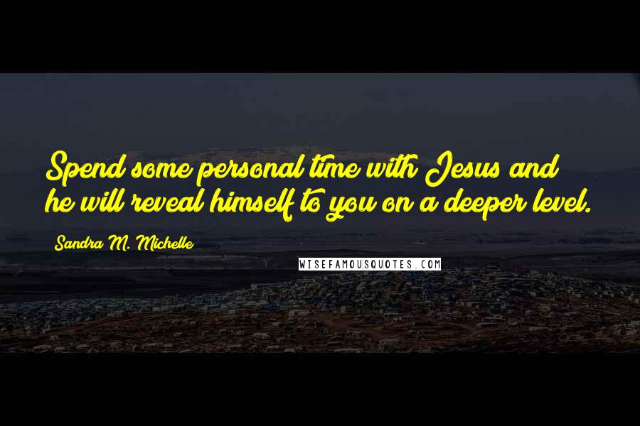Sandra M. Michelle Quotes: Spend some personal time with Jesus and he will reveal himself to you on a deeper level.