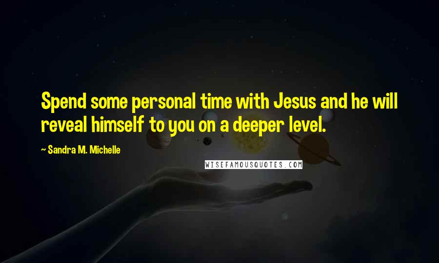 Sandra M. Michelle Quotes: Spend some personal time with Jesus and he will reveal himself to you on a deeper level.