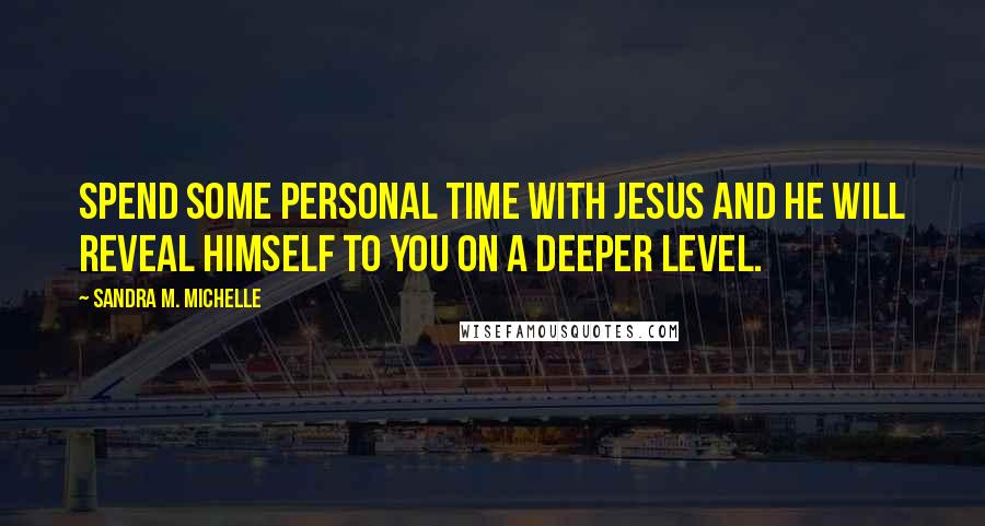 Sandra M. Michelle Quotes: Spend some personal time with Jesus and he will reveal himself to you on a deeper level.