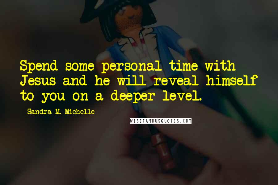 Sandra M. Michelle Quotes: Spend some personal time with Jesus and he will reveal himself to you on a deeper level.