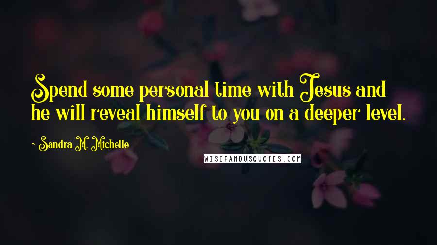 Sandra M. Michelle Quotes: Spend some personal time with Jesus and he will reveal himself to you on a deeper level.