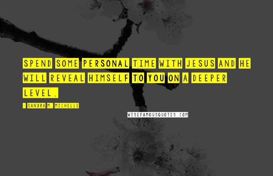 Sandra M. Michelle Quotes: Spend some personal time with Jesus and he will reveal himself to you on a deeper level.