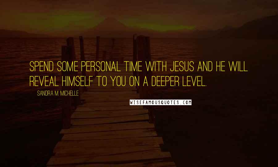 Sandra M. Michelle Quotes: Spend some personal time with Jesus and he will reveal himself to you on a deeper level.