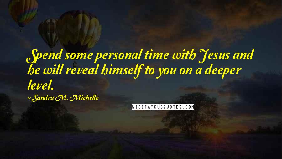 Sandra M. Michelle Quotes: Spend some personal time with Jesus and he will reveal himself to you on a deeper level.