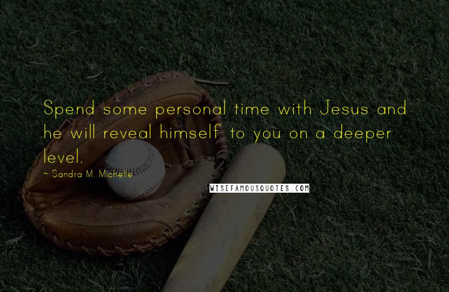 Sandra M. Michelle Quotes: Spend some personal time with Jesus and he will reveal himself to you on a deeper level.