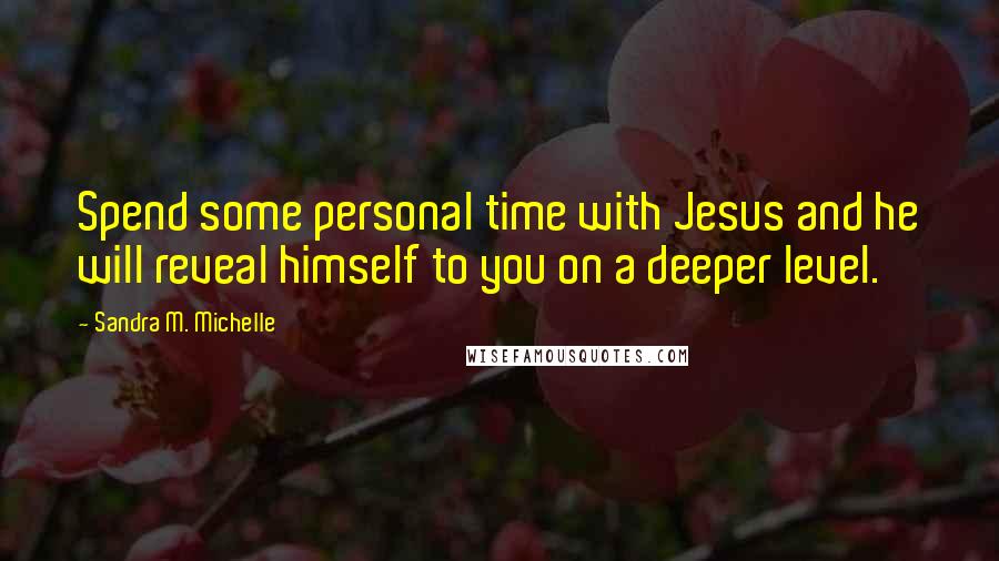 Sandra M. Michelle Quotes: Spend some personal time with Jesus and he will reveal himself to you on a deeper level.