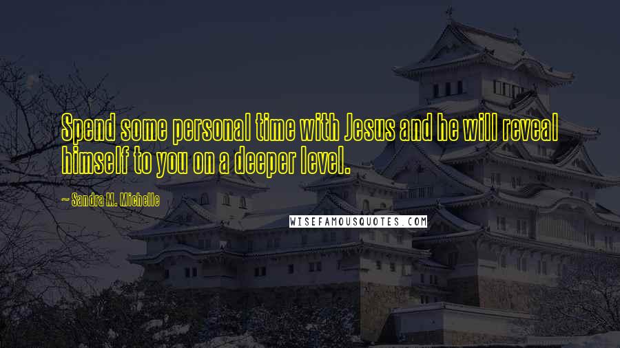 Sandra M. Michelle Quotes: Spend some personal time with Jesus and he will reveal himself to you on a deeper level.