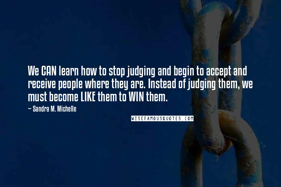 Sandra M. Michelle Quotes: We CAN learn how to stop judging and begin to accept and receive people where they are. Instead of judging them, we must become LIKE them to WIN them.