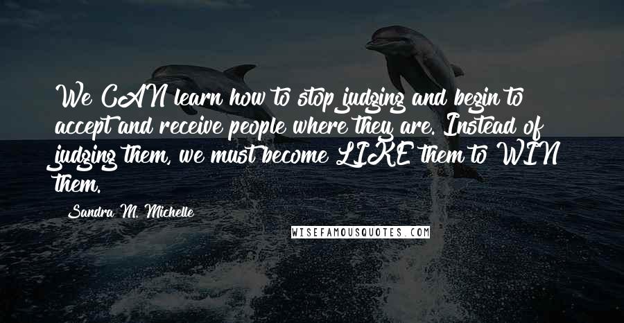 Sandra M. Michelle Quotes: We CAN learn how to stop judging and begin to accept and receive people where they are. Instead of judging them, we must become LIKE them to WIN them.