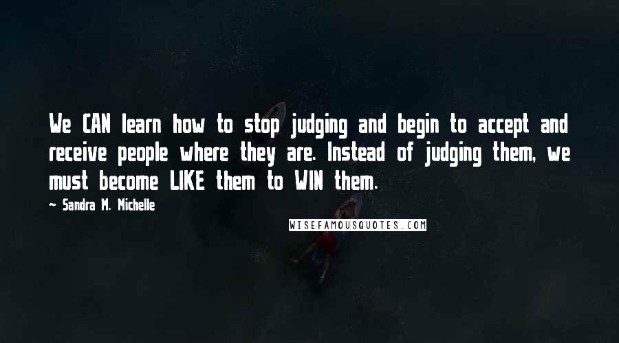 Sandra M. Michelle Quotes: We CAN learn how to stop judging and begin to accept and receive people where they are. Instead of judging them, we must become LIKE them to WIN them.