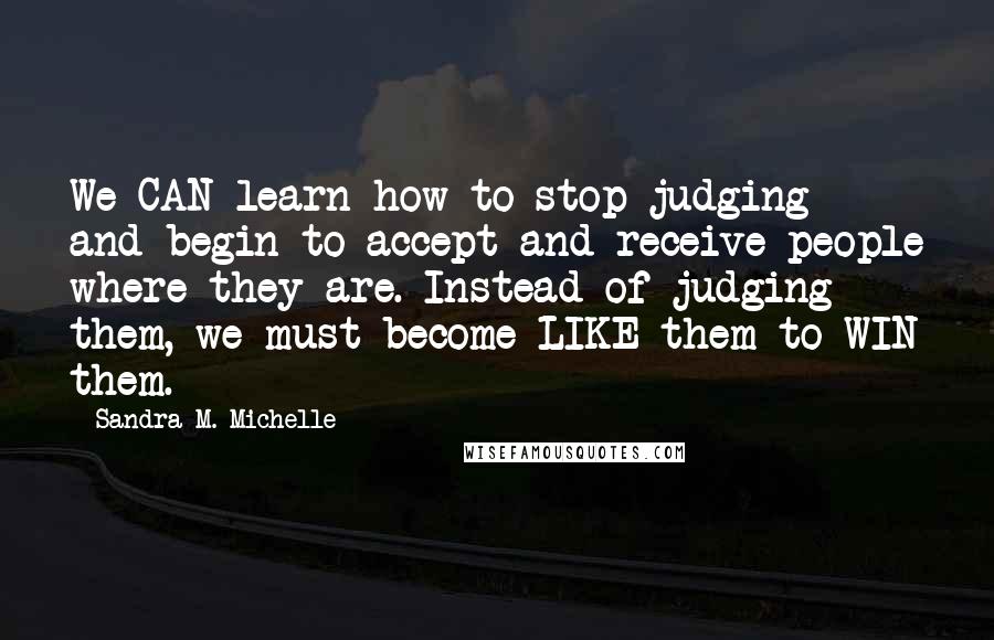 Sandra M. Michelle Quotes: We CAN learn how to stop judging and begin to accept and receive people where they are. Instead of judging them, we must become LIKE them to WIN them.