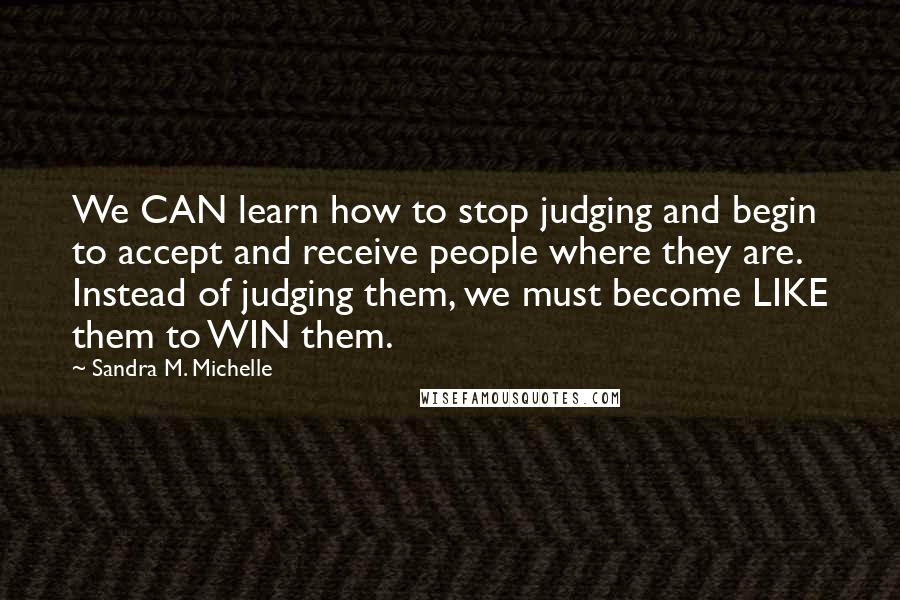 Sandra M. Michelle Quotes: We CAN learn how to stop judging and begin to accept and receive people where they are. Instead of judging them, we must become LIKE them to WIN them.