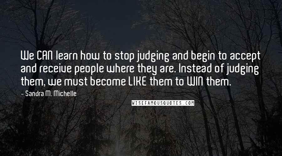 Sandra M. Michelle Quotes: We CAN learn how to stop judging and begin to accept and receive people where they are. Instead of judging them, we must become LIKE them to WIN them.