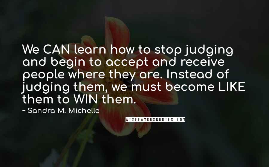 Sandra M. Michelle Quotes: We CAN learn how to stop judging and begin to accept and receive people where they are. Instead of judging them, we must become LIKE them to WIN them.