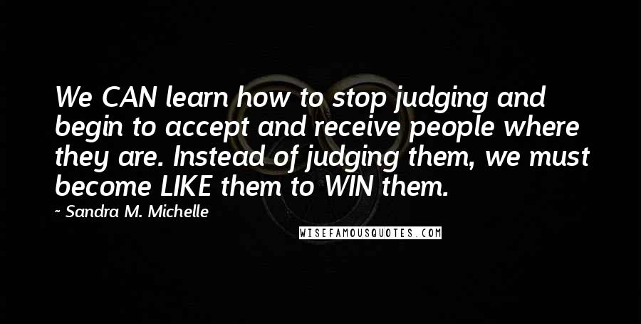 Sandra M. Michelle Quotes: We CAN learn how to stop judging and begin to accept and receive people where they are. Instead of judging them, we must become LIKE them to WIN them.