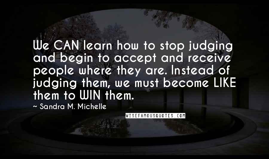 Sandra M. Michelle Quotes: We CAN learn how to stop judging and begin to accept and receive people where they are. Instead of judging them, we must become LIKE them to WIN them.