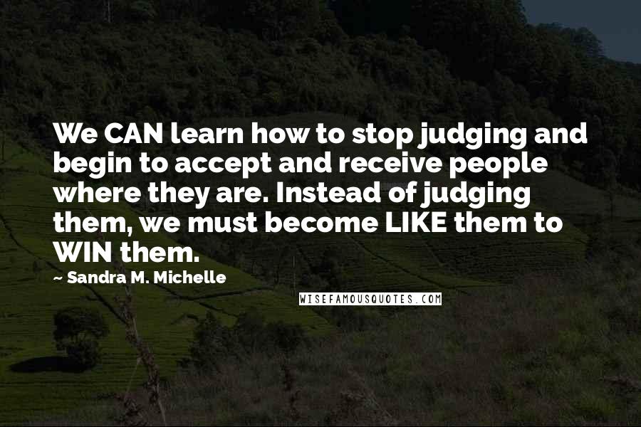 Sandra M. Michelle Quotes: We CAN learn how to stop judging and begin to accept and receive people where they are. Instead of judging them, we must become LIKE them to WIN them.