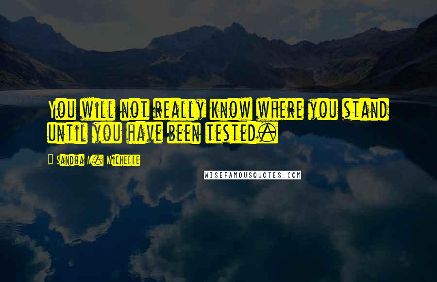 Sandra M. Michelle Quotes: You will not really know where you stand until you have been tested.