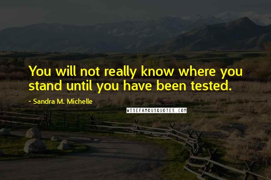 Sandra M. Michelle Quotes: You will not really know where you stand until you have been tested.