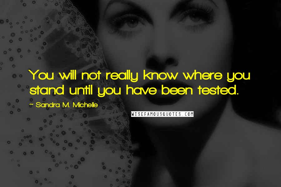 Sandra M. Michelle Quotes: You will not really know where you stand until you have been tested.