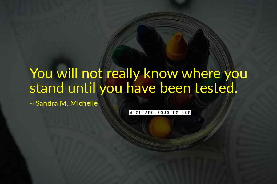 Sandra M. Michelle Quotes: You will not really know where you stand until you have been tested.