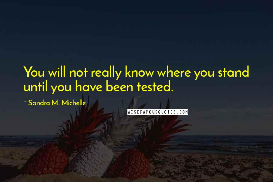 Sandra M. Michelle Quotes: You will not really know where you stand until you have been tested.