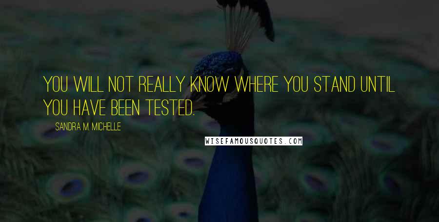 Sandra M. Michelle Quotes: You will not really know where you stand until you have been tested.