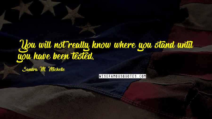 Sandra M. Michelle Quotes: You will not really know where you stand until you have been tested.