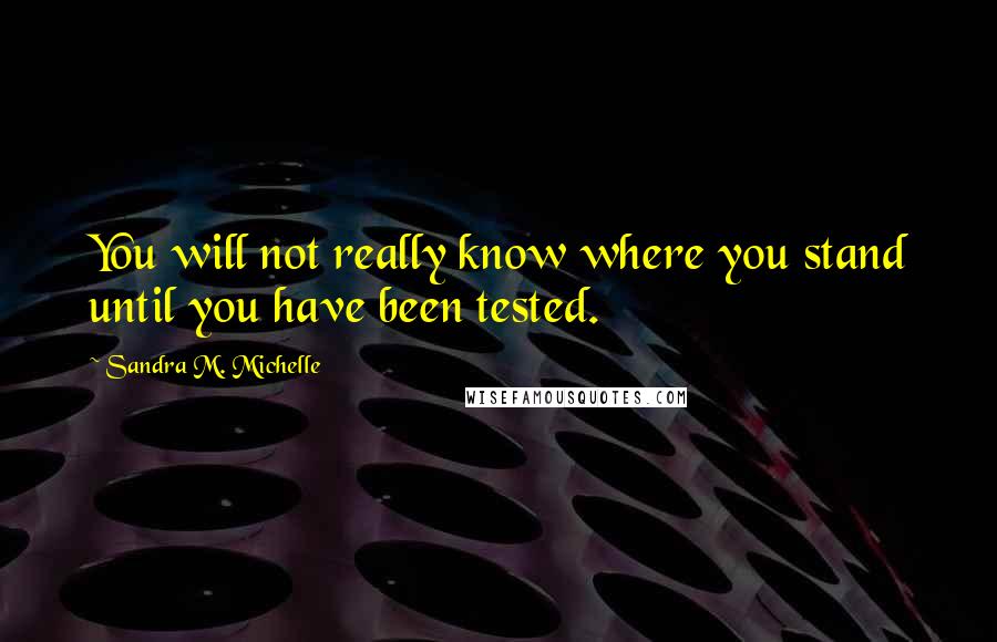 Sandra M. Michelle Quotes: You will not really know where you stand until you have been tested.