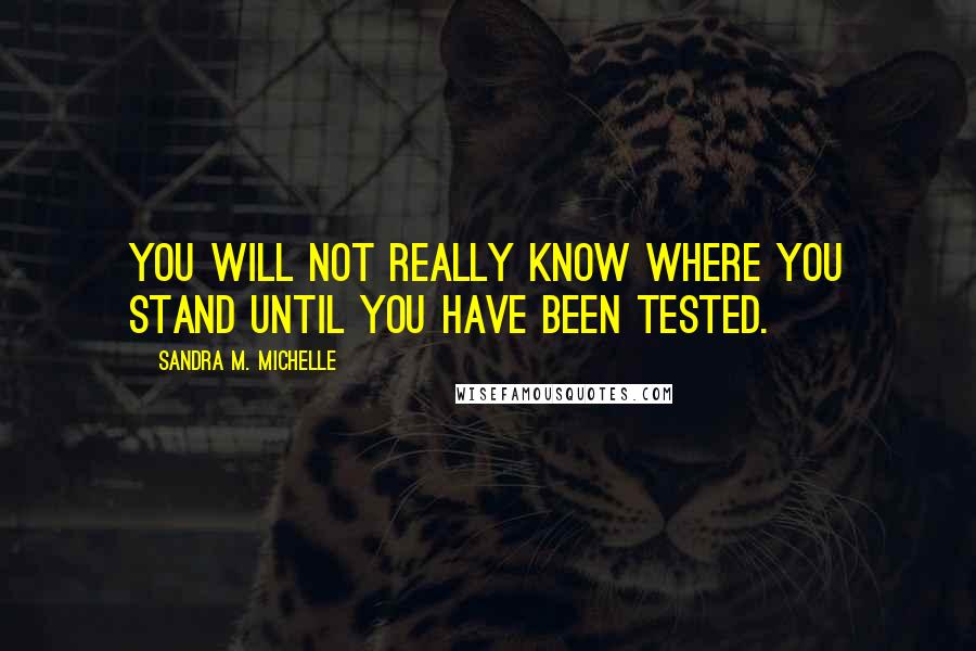 Sandra M. Michelle Quotes: You will not really know where you stand until you have been tested.