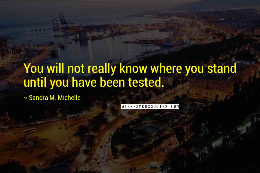 Sandra M. Michelle Quotes: You will not really know where you stand until you have been tested.