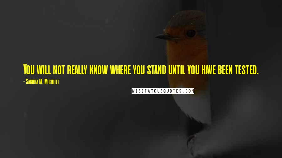 Sandra M. Michelle Quotes: You will not really know where you stand until you have been tested.