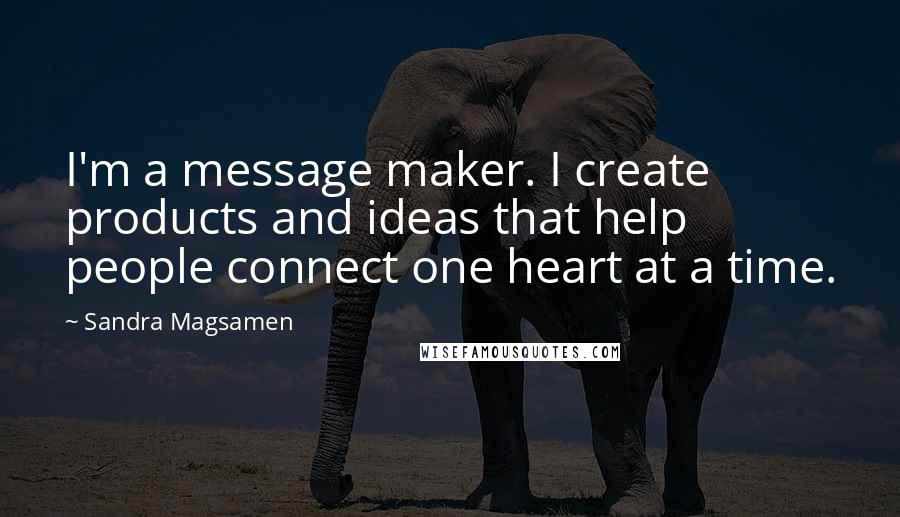 Sandra Magsamen Quotes: I'm a message maker. I create products and ideas that help people connect one heart at a time.