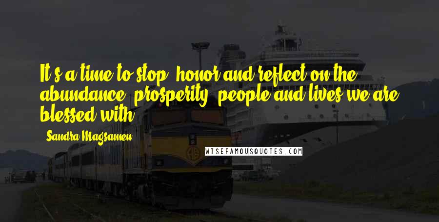 Sandra Magsamen Quotes: It's a time to stop, honor and reflect on the abundance, prosperity, people and lives we are blessed with.