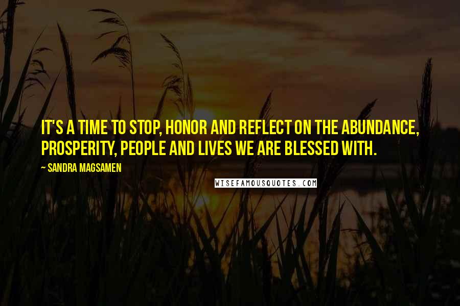 Sandra Magsamen Quotes: It's a time to stop, honor and reflect on the abundance, prosperity, people and lives we are blessed with.