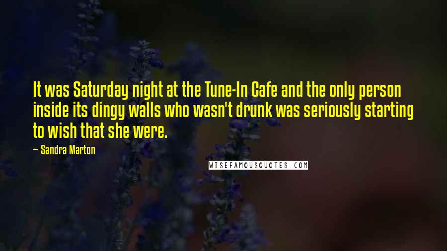 Sandra Marton Quotes: It was Saturday night at the Tune-In Cafe and the only person inside its dingy walls who wasn't drunk was seriously starting to wish that she were.