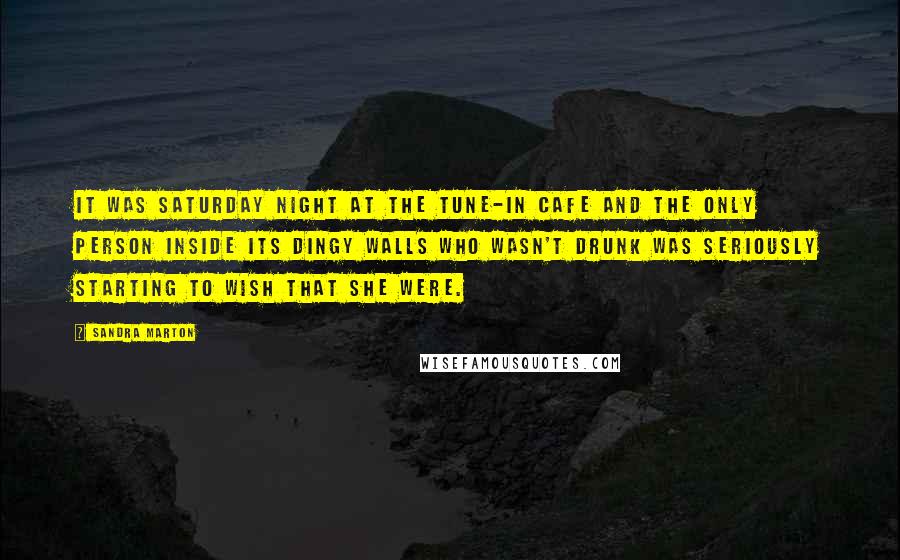 Sandra Marton Quotes: It was Saturday night at the Tune-In Cafe and the only person inside its dingy walls who wasn't drunk was seriously starting to wish that she were.