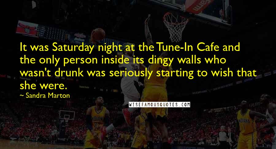 Sandra Marton Quotes: It was Saturday night at the Tune-In Cafe and the only person inside its dingy walls who wasn't drunk was seriously starting to wish that she were.