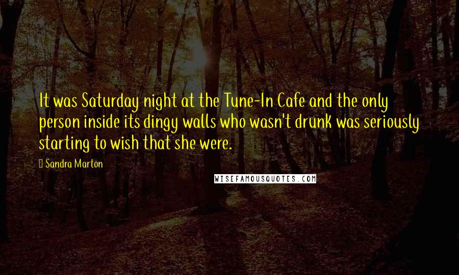 Sandra Marton Quotes: It was Saturday night at the Tune-In Cafe and the only person inside its dingy walls who wasn't drunk was seriously starting to wish that she were.