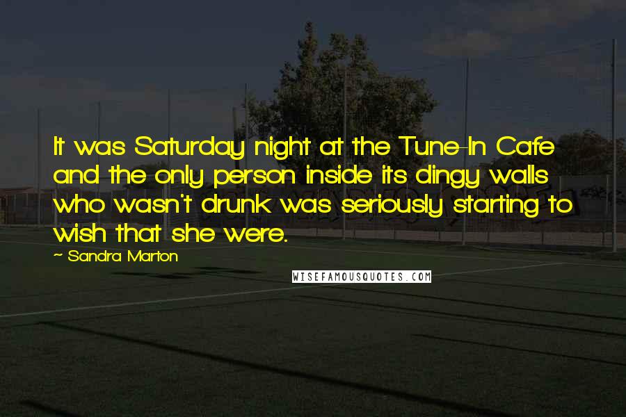 Sandra Marton Quotes: It was Saturday night at the Tune-In Cafe and the only person inside its dingy walls who wasn't drunk was seriously starting to wish that she were.