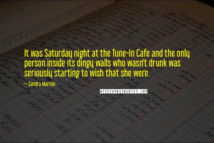 Sandra Marton Quotes: It was Saturday night at the Tune-In Cafe and the only person inside its dingy walls who wasn't drunk was seriously starting to wish that she were.