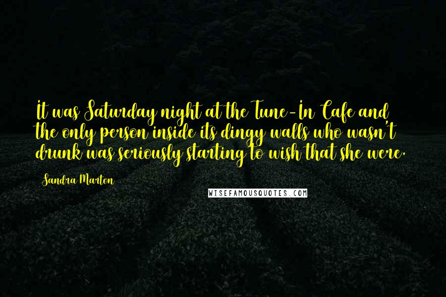 Sandra Marton Quotes: It was Saturday night at the Tune-In Cafe and the only person inside its dingy walls who wasn't drunk was seriously starting to wish that she were.