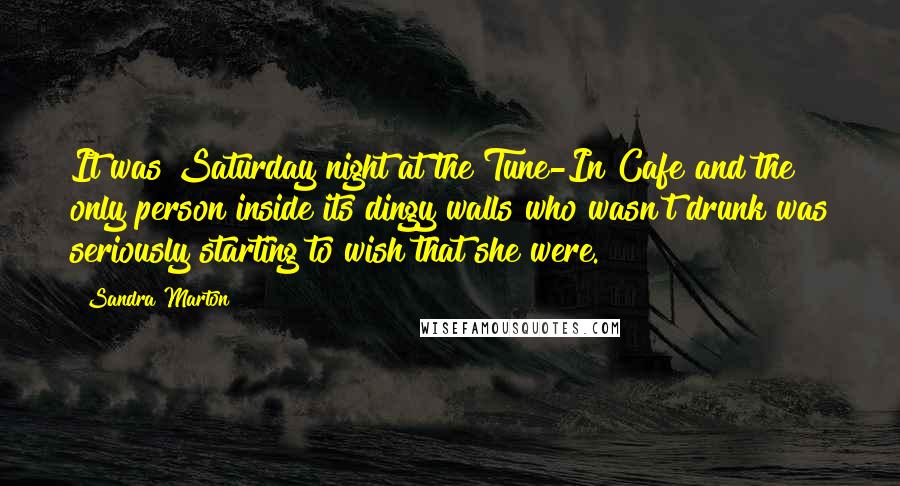 Sandra Marton Quotes: It was Saturday night at the Tune-In Cafe and the only person inside its dingy walls who wasn't drunk was seriously starting to wish that she were.