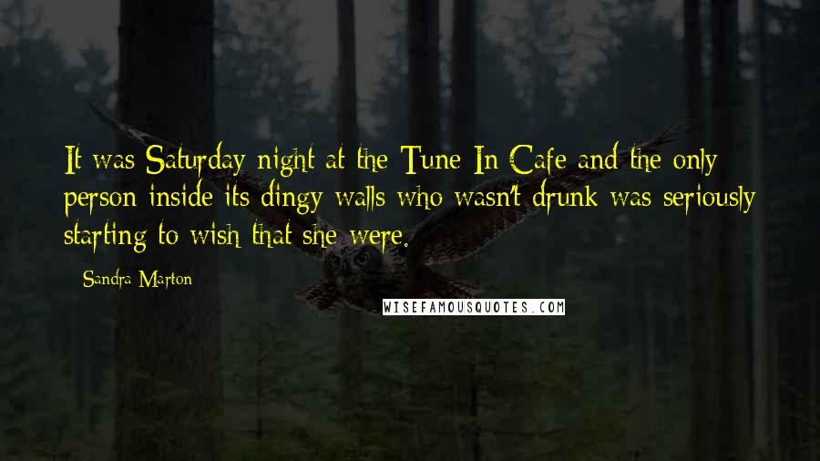 Sandra Marton Quotes: It was Saturday night at the Tune-In Cafe and the only person inside its dingy walls who wasn't drunk was seriously starting to wish that she were.