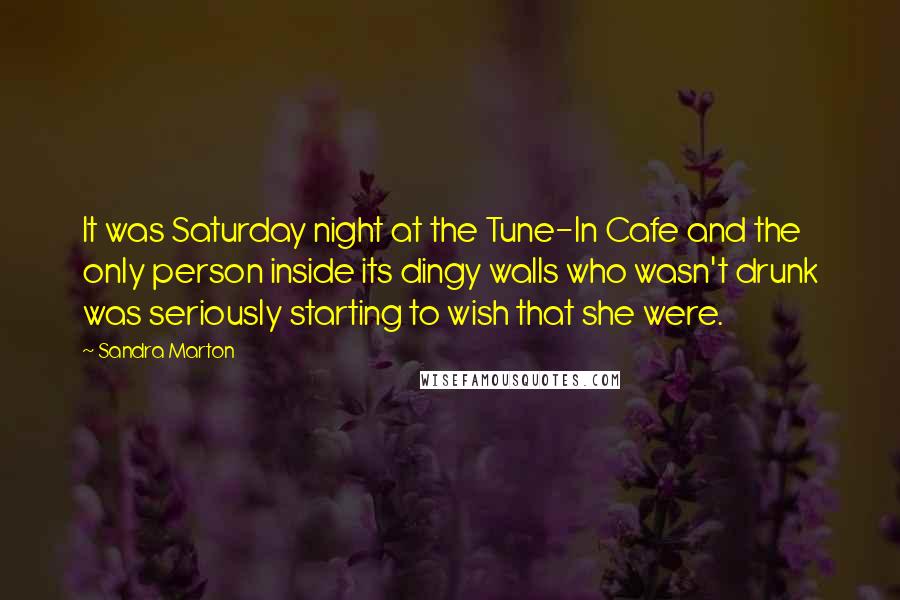 Sandra Marton Quotes: It was Saturday night at the Tune-In Cafe and the only person inside its dingy walls who wasn't drunk was seriously starting to wish that she were.