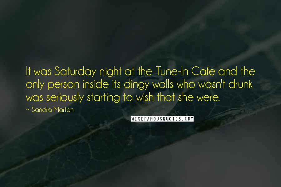 Sandra Marton Quotes: It was Saturday night at the Tune-In Cafe and the only person inside its dingy walls who wasn't drunk was seriously starting to wish that she were.