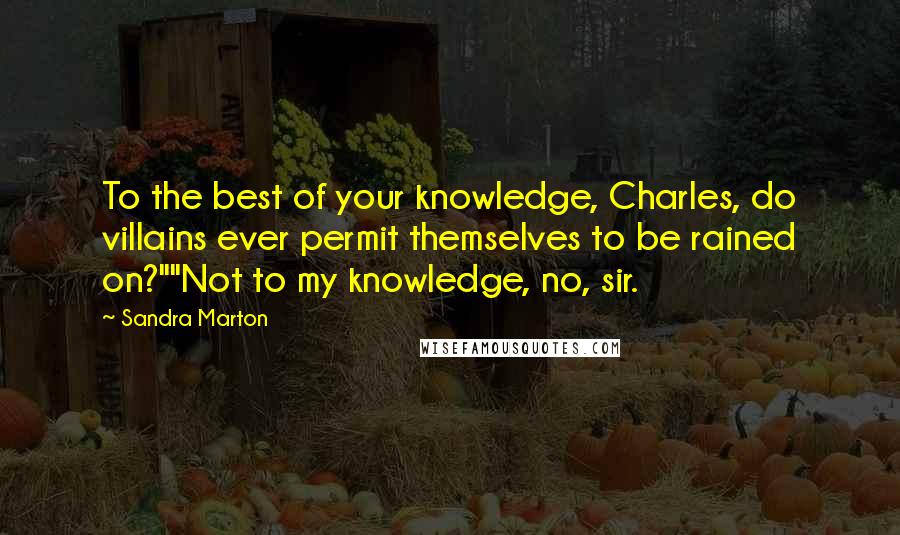 Sandra Marton Quotes: To the best of your knowledge, Charles, do villains ever permit themselves to be rained on?""Not to my knowledge, no, sir.